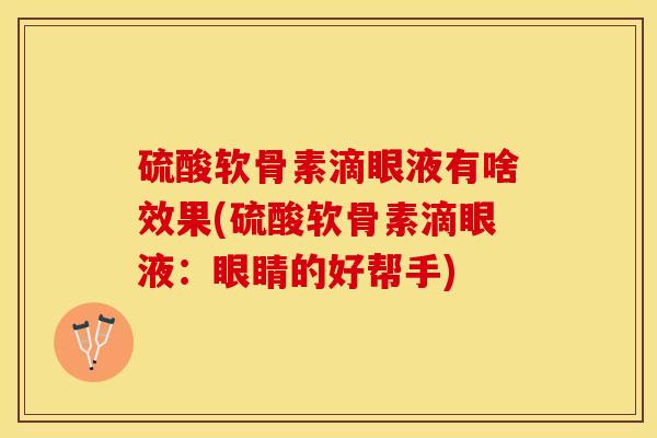 硫酸软骨素滴眼液有啥效果(硫酸软骨素滴眼液：眼睛的好帮手)-第1张图片-关节保镖