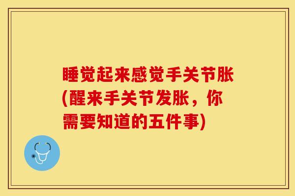 睡觉起来感觉手关节胀(醒来手关节发胀，你需要知道的五件事)-第1张图片-关节保镖