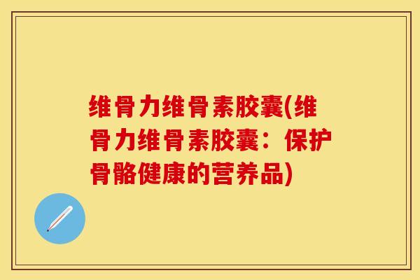 维骨力维骨素胶囊(维骨力维骨素胶囊：保护骨骼健康的营养品)-第1张图片-关节保镖