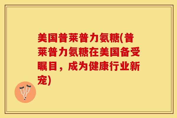美国普莱普力氨糖(普莱普力氨糖在美国备受瞩目，成为健康行业新宠)-第1张图片-关节保镖