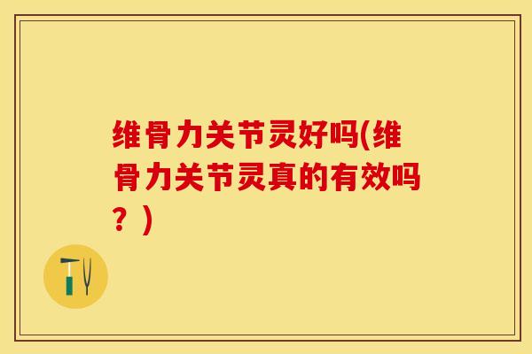 维骨力关节灵好吗(维骨力关节灵真的有效吗？)-第1张图片-关节保镖