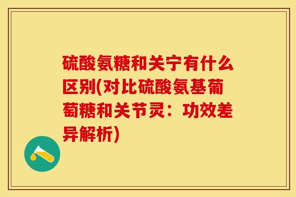 硫酸氨糖和关宁有什么区别(对比硫酸氨基葡萄糖和关节灵：功效差异解析)-第1张图片-关节保镖