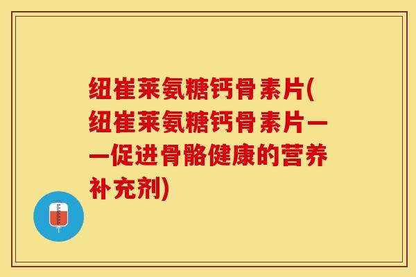 纽崔莱氨糖钙骨素片(纽崔莱氨糖钙骨素片——促进骨骼健康的营养补充剂)-第1张图片-关节保镖
