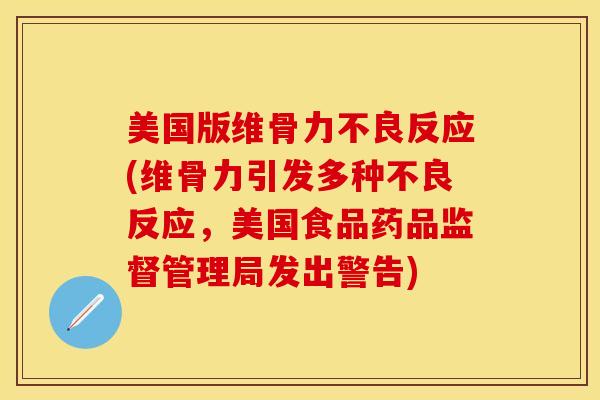 美国版维骨力不良反应(维骨力引发多种不良反应，美国食品药品监督管理局发出警告)-第1张图片-关节保镖