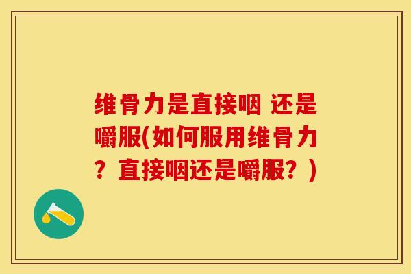 维骨力是直接咽 还是嚼服(如何服用维骨力？直接咽还是嚼服？)-第1张图片-关节保镖