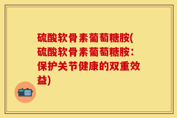 硫酸软骨素葡萄糖胺(硫酸软骨素葡萄糖胺：保护关节健康的双重效益)-第1张图片-关节保镖
