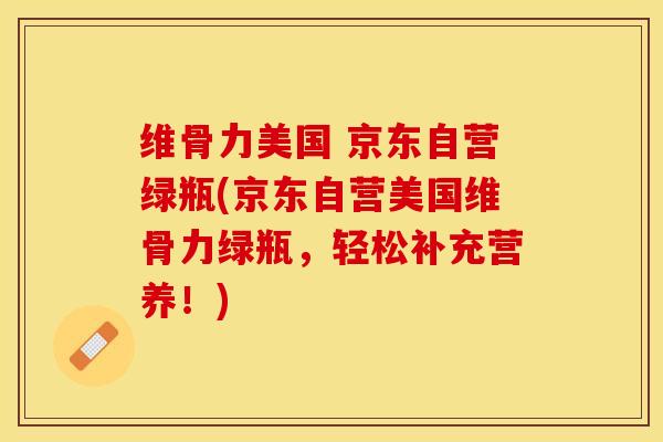 维骨力美国 京东自营绿瓶(京东自营美国维骨力绿瓶，轻松补充营养！)-第1张图片-关节保镖
