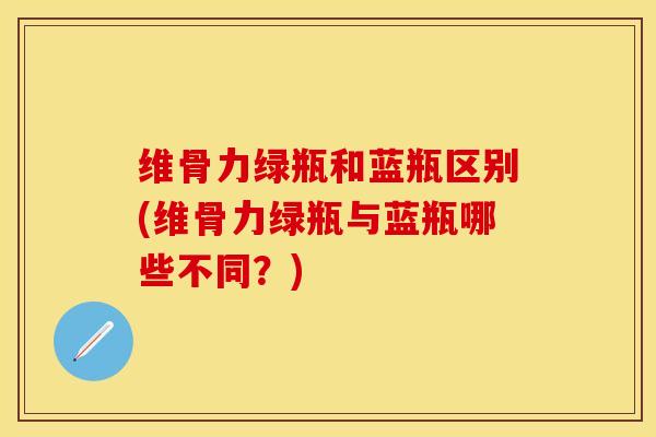 维骨力绿瓶和蓝瓶区别(维骨力绿瓶与蓝瓶哪些不同？)-第1张图片-关节保镖