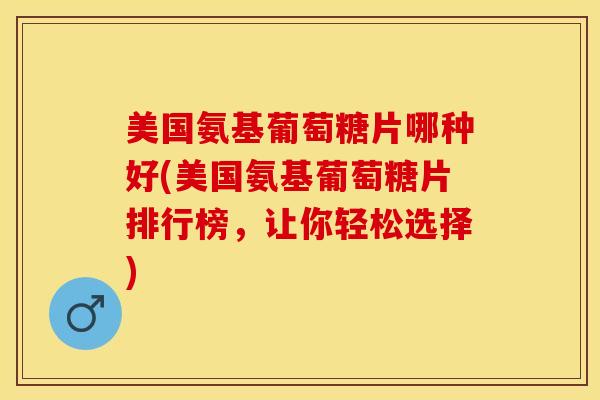美国氨基葡萄糖片哪种好(美国氨基葡萄糖片排行榜，让你轻松选择)-第1张图片-关节保镖