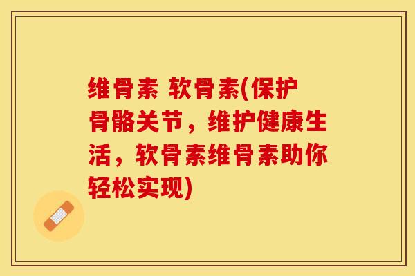 维骨素 软骨素(保护骨骼关节，维护健康生活，软骨素维骨素助你轻松实现)-第1张图片-关节保镖