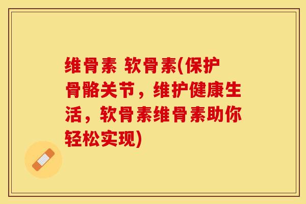 维骨素 软骨素(保护骨骼关节，维护健康生活，软骨素维骨素助你轻松实现)