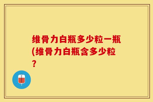 维骨力白瓶多少粒一瓶(维骨力白瓶含多少粒？-第1张图片-关节保镖