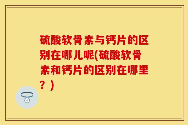 硫酸软骨素与钙片的区别在哪儿呢(硫酸软骨素和钙片的区别在哪里？)-第1张图片-关节保镖