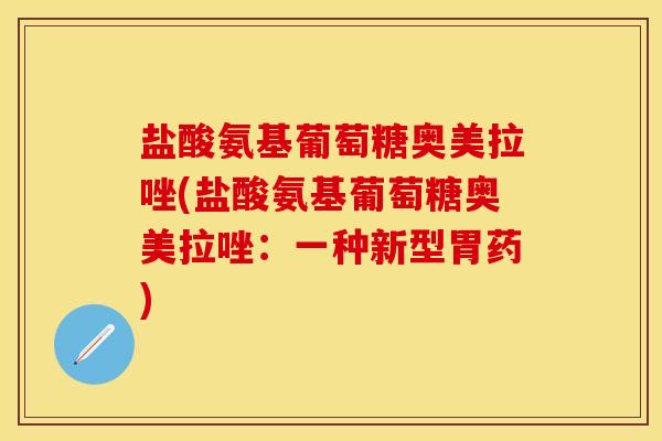 盐酸氨基葡萄糖奥美拉唑(盐酸氨基葡萄糖奥美拉唑：一种新型胃药)-第1张图片-关节保镖