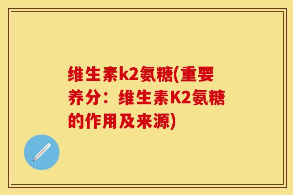 维生素k2氨糖(重要养分：维生素K2氨糖的作用及来源)-第1张图片-关节保镖