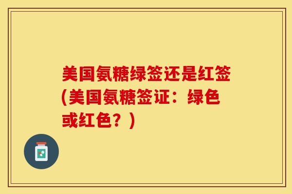 美国氨糖绿签还是红签(美国氨糖签证：绿色或红色？)-第1张图片-关节保镖