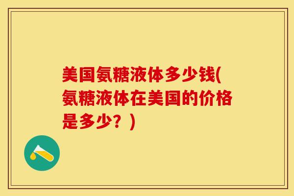 美国氨糖液体多少钱(氨糖液体在美国的价格是多少？)-第1张图片-关节保镖