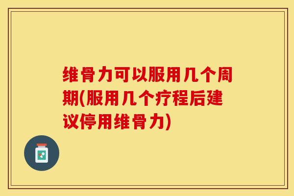 维骨力可以服用几个周期(服用几个疗程后建议停用维骨力)-第1张图片-关节保镖