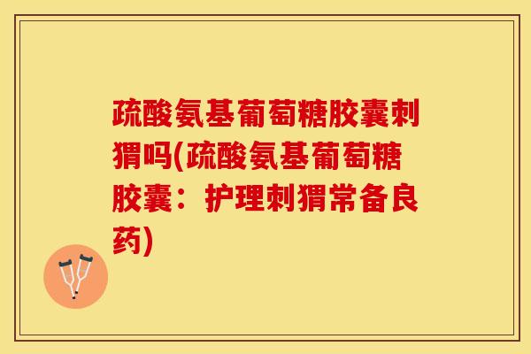 疏酸氨基葡萄糖胶囊刺猬吗(疏酸氨基葡萄糖胶囊：护理刺猬常备良药)-第1张图片-关节保镖