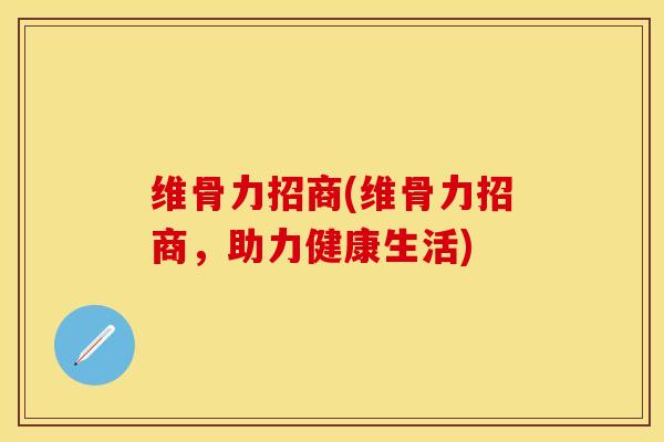 维骨力招商(维骨力招商，助力健康生活)-第1张图片-关节保镖