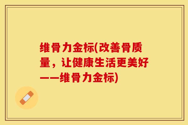 维骨力金标(改善骨质量，让健康生活更美好——维骨力金标)-第1张图片-关节保镖
