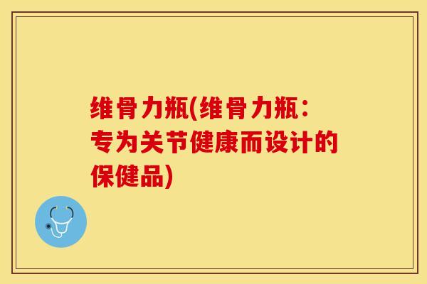 维骨力瓶(维骨力瓶：专为关节健康而设计的保健品)-第1张图片-关节保镖