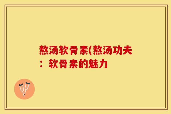 熬汤软骨素(熬汤功夫：软骨素的魅力-第1张图片-关节保镖