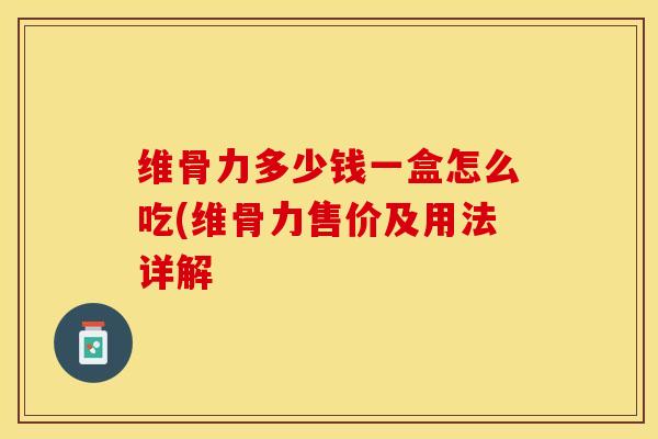 维骨力多少钱一盒怎么吃(维骨力售价及用法详解-第1张图片-关节保镖