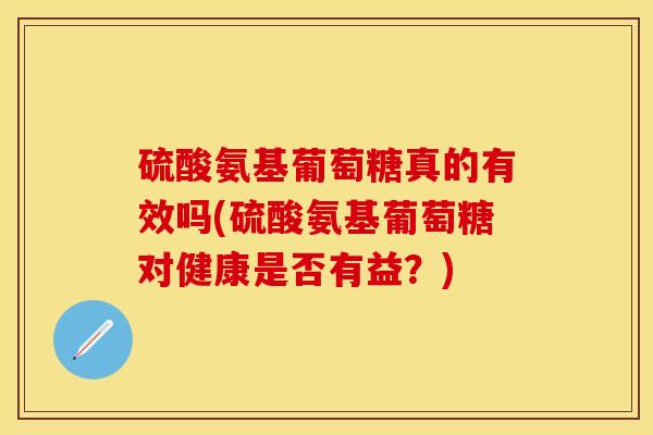 硫酸氨基葡萄糖真的有效吗(硫酸氨基葡萄糖对健康是否有益？)-第1张图片-关节保镖