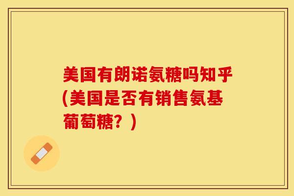 美国有朗诺氨糖吗知乎(美国是否有销售氨基葡萄糖？)-第1张图片-关节保镖