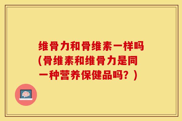维骨力和骨维素一样吗(骨维素和维骨力是同一种营养保健品吗？)-第1张图片-关节保镖