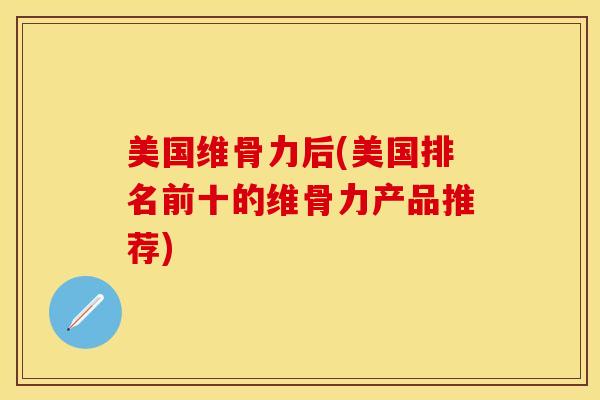 美国维骨力后(美国排名前十的维骨力产品推荐)-第1张图片-关节保镖