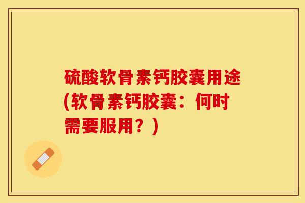 硫酸软骨素钙胶囊用途(软骨素钙胶囊：何时需要服用？)-第1张图片-关节保镖