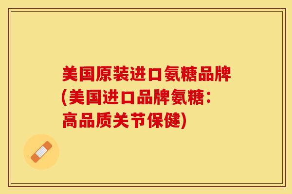 美国原装进口氨糖品牌(美国进口品牌氨糖：高品质关节保健)-第1张图片-关节保镖