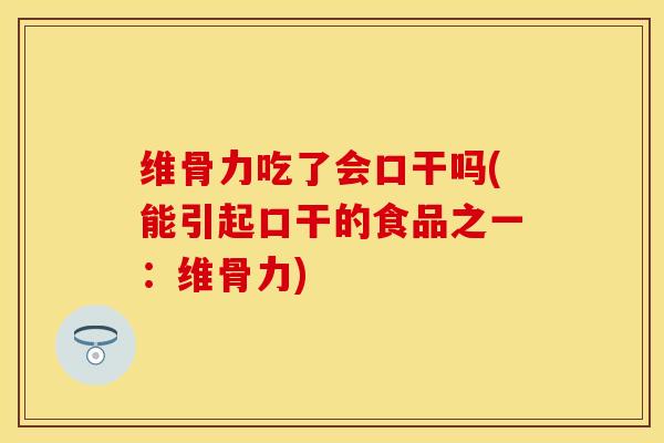 维骨力吃了会口干吗(能引起口干的食品之一：维骨力)-第1张图片-关节保镖