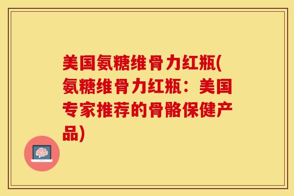 美国氨糖维骨力红瓶(氨糖维骨力红瓶：美国专家推荐的骨骼保健产品)-第1张图片-关节保镖