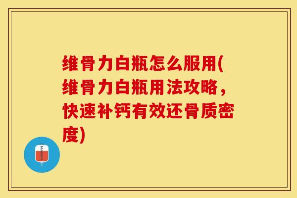 维骨力白瓶怎么服用(维骨力白瓶用法攻略，快速补钙有效还骨质密度)-第1张图片-关节保镖