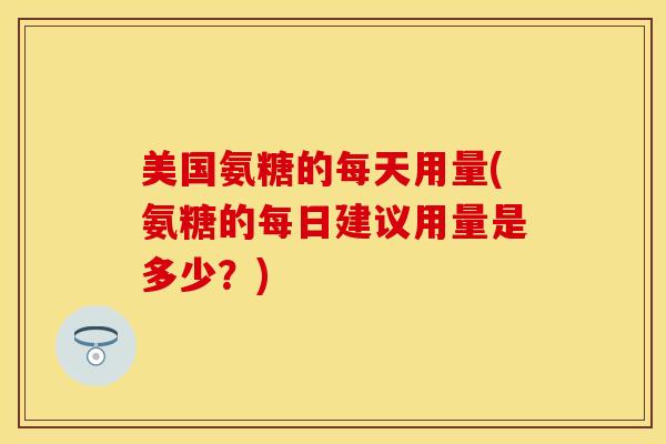 美国氨糖的每天用量(氨糖的每日建议用量是多少？)-第1张图片-关节保镖