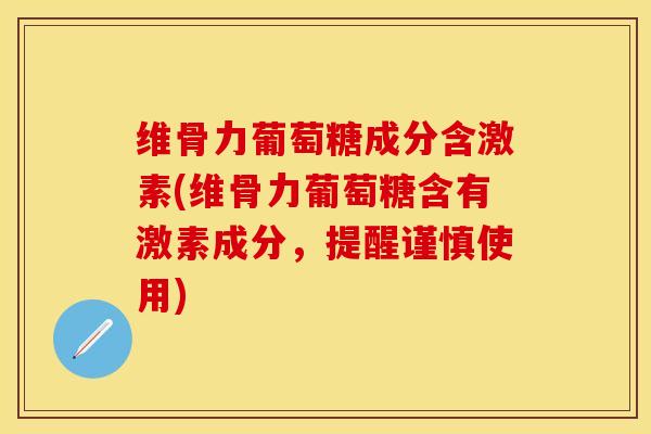 维骨力葡萄糖成分含激素(维骨力葡萄糖含有激素成分，提醒谨慎使用)-第1张图片-关节保镖