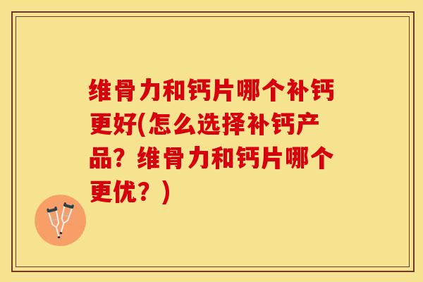 维骨力和钙片哪个补钙更好(怎么选择补钙产品？维骨力和钙片哪个更优？)-第1张图片-关节保镖