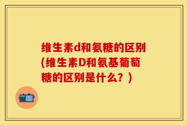 维生素d和氨糖的区别(维生素D和氨基葡萄糖的区别是什么？)-第1张图片-关节保镖