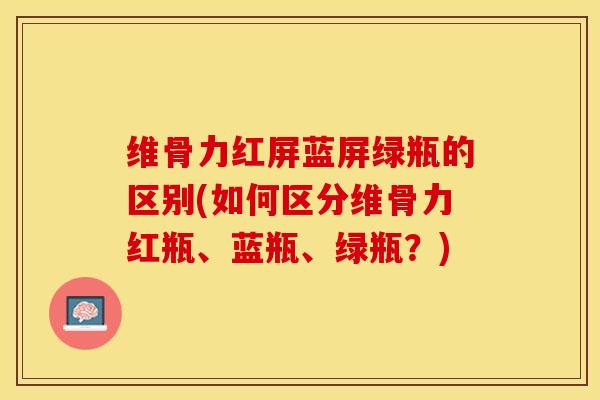 维骨力红屏蓝屏绿瓶的区别(如何区分维骨力红瓶、蓝瓶、绿瓶？)-第1张图片-关节保镖