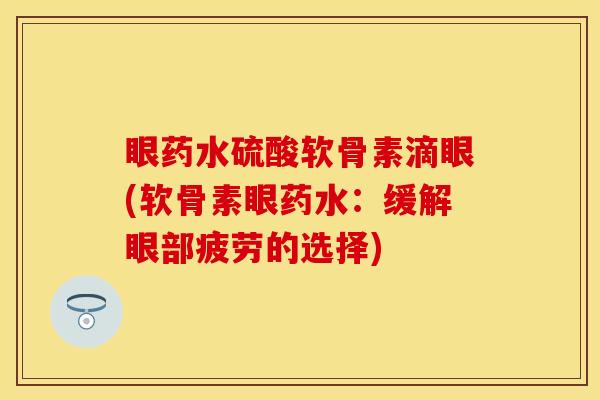 眼药水硫酸软骨素滴眼(软骨素眼药水：缓解眼部疲劳的选择)-第1张图片-关节保镖