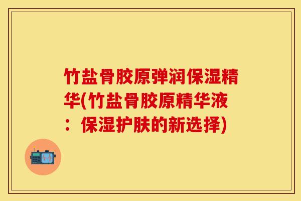 竹盐骨胶原弹润保湿精华(竹盐骨胶原精华液：保湿护肤的新选择)-第1张图片-关节保镖