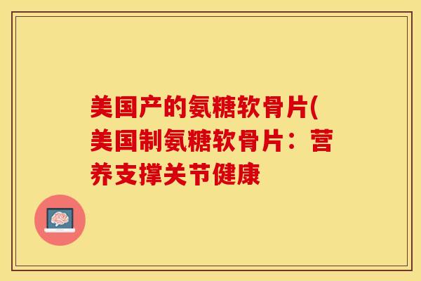 美国产的氨糖软骨片(美国制氨糖软骨片：营养支撑关节健康-第1张图片-关节保镖