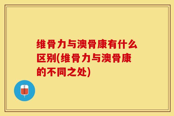 维骨力与澳骨康有什么区别(维骨力与澳骨康的不同之处)-第1张图片-关节保镖