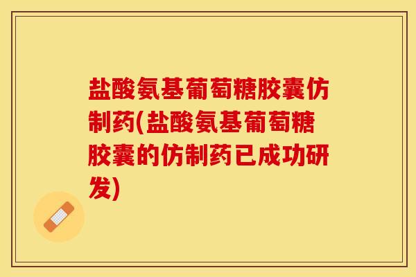 盐酸氨基葡萄糖胶囊仿制药(盐酸氨基葡萄糖胶囊的仿制药已成功研发)-第1张图片-关节保镖