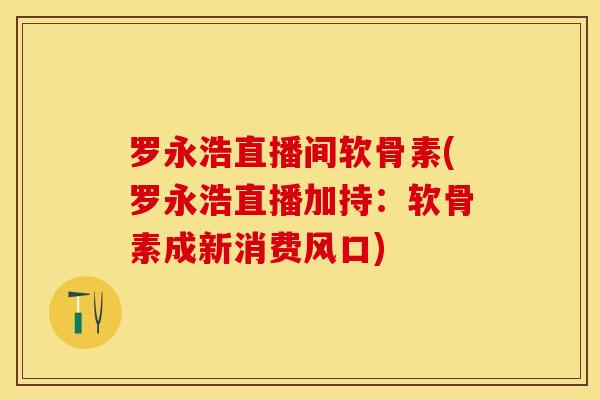 罗永浩直播间软骨素(罗永浩直播加持：软骨素成新消费风口)-第1张图片-关节保镖