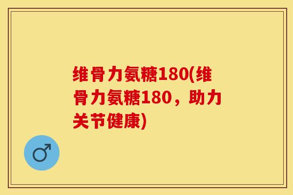 维骨力氨糖180(维骨力氨糖180，助力关节健康)-第1张图片-关节保镖