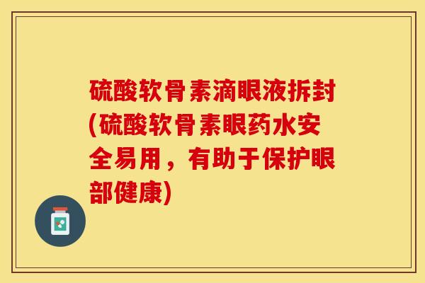 硫酸软骨素滴眼液拆封(硫酸软骨素眼药水安全易用，有助于保护眼部健康)-第1张图片-关节保镖
